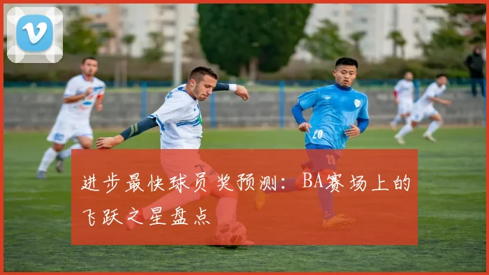 进步最快球员奖预测:BA赛场上的飞跃之星盘点