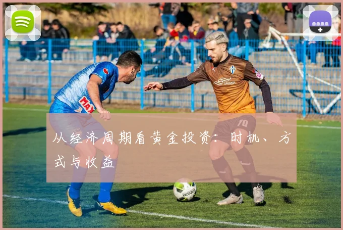 从经济周期看黄金投资:时机、方式与收益