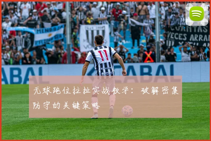 无球跑位拉扯实战教学:破解密集防守的关键策略