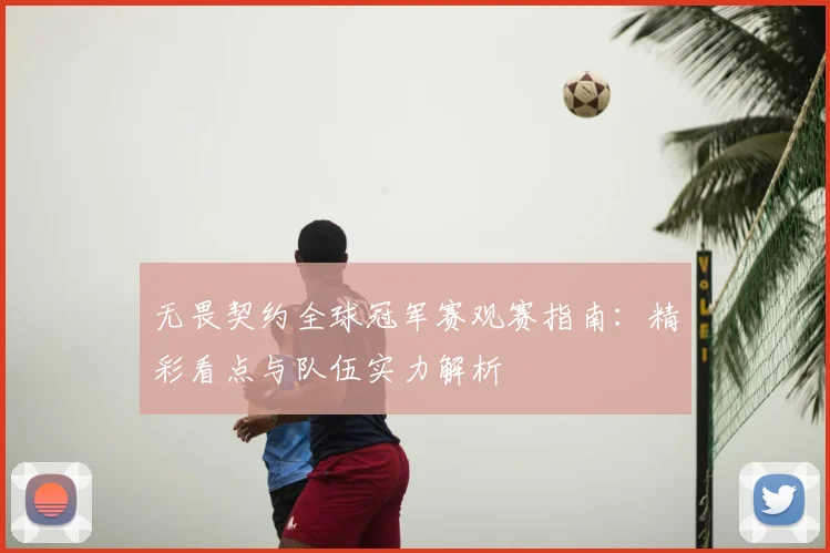 无畏契约全球冠军赛观赛指南：精彩看点与队伍实力解析