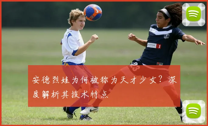 安德烈娃为何被称为天才少女?深度解析其技术特点