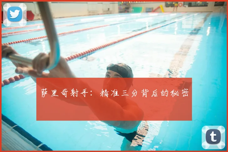 萨里奇射手：精准三分背后的秘密
