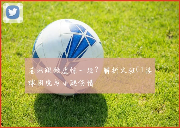 落地踉跄虚惊一场？解析文班G1接球困境与小腿伤情