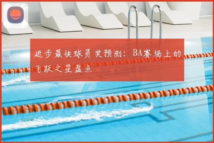 进步最快球员奖预测:BA赛场上的飞跃之星盘点
