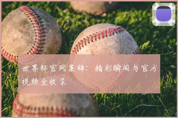 世界杯官网集锦：精彩瞬间与官方视频全收录