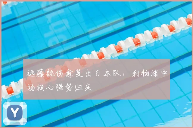 远藤航伤愈复出日本队,利物浦中场核心强势归来