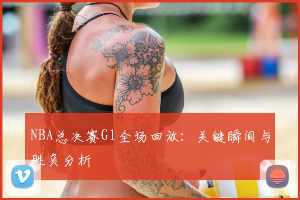 NBA总决赛G1全场回放:关键瞬间与胜负分析