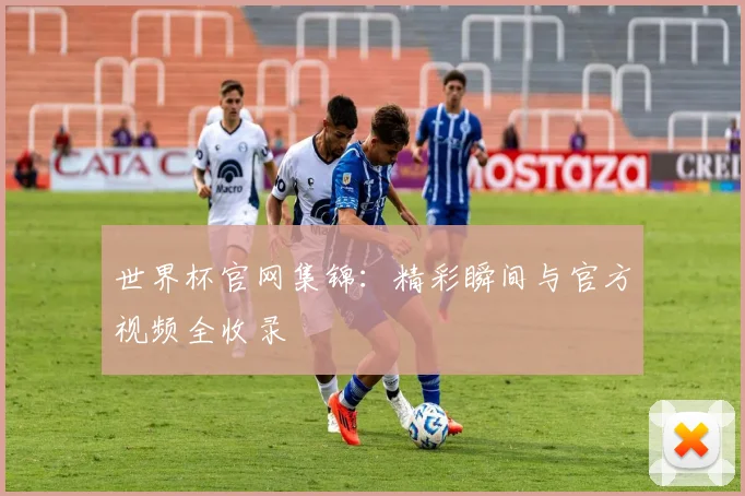 世界杯官网集锦:精彩瞬间与官方视频全收录