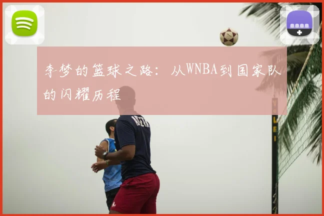 李梦的篮球之路:从WNBA到国家队的闪耀历程