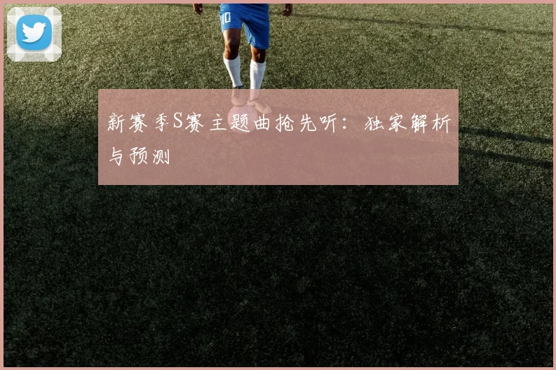 新赛季S赛主题曲抢先听:独家解析与预测